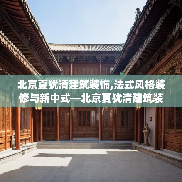 北京夏犹清建筑装饰,法式风格装修与新中式—北京夏犹清建筑装饰125.a1b2c5fgy.12bnbn