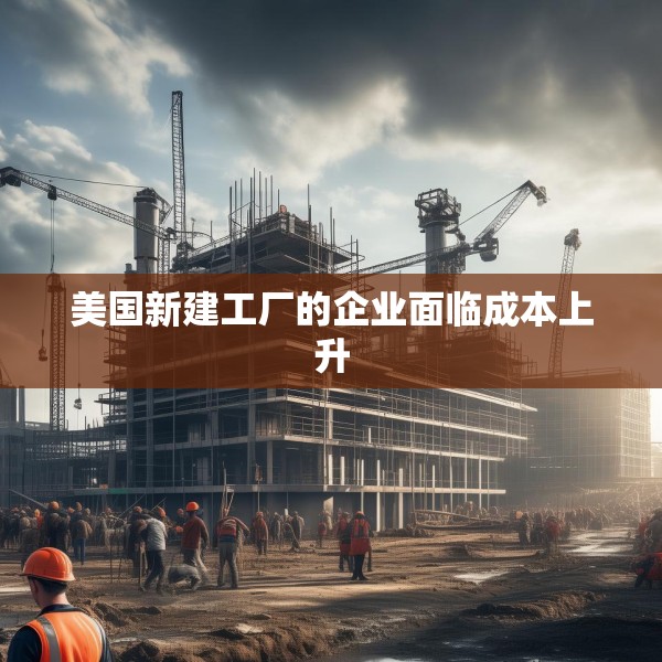 美国新建工厂的企业面临成本上升