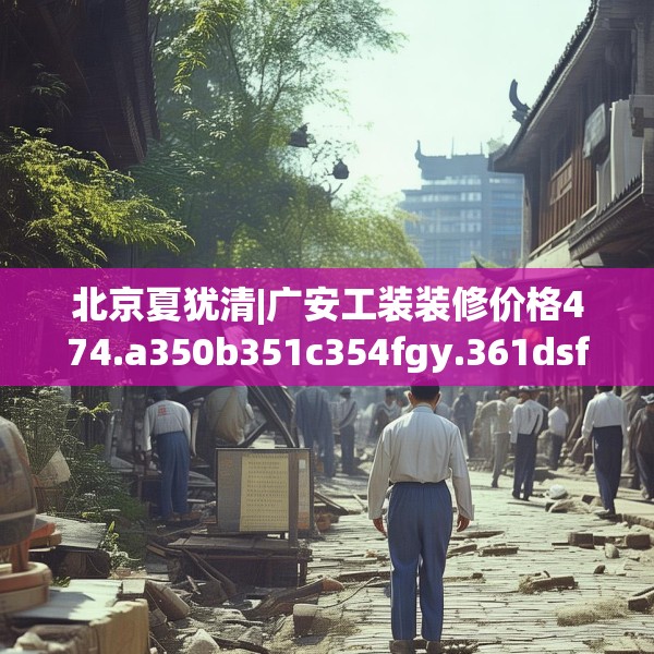 北京夏犹清|广安工装装修价格474.a350b351c354fgy.361dsfds