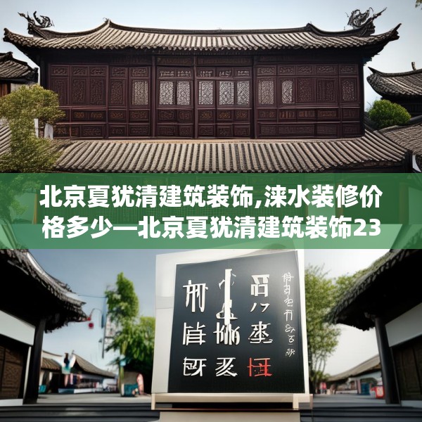 北京夏犹清建筑装饰,涞水装修价格多少—北京夏犹清建筑装饰237.a113b114c117fgy.124uyk