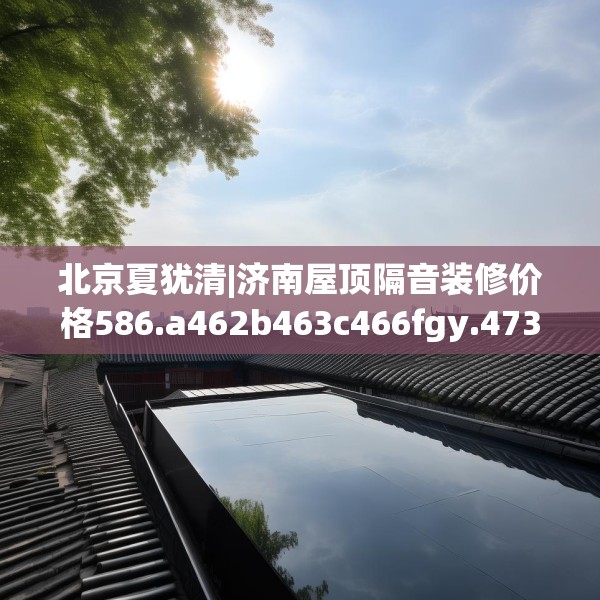 北京夏犹清|济南屋顶隔音装修价格586.a462b463c466fgy.473sdA