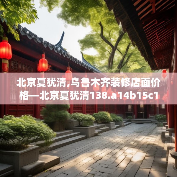 北京夏犹清,乌鲁木齐装修店面价格—北京夏犹清138.a14b15c18fgy.25lkjl