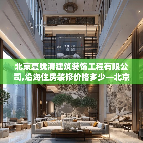 北京夏犹清建筑装饰工程有限公司,沿海住房装修价格多少—北京夏犹清建筑装饰工程有限公司549.a425b426c429fgy.436fghfd