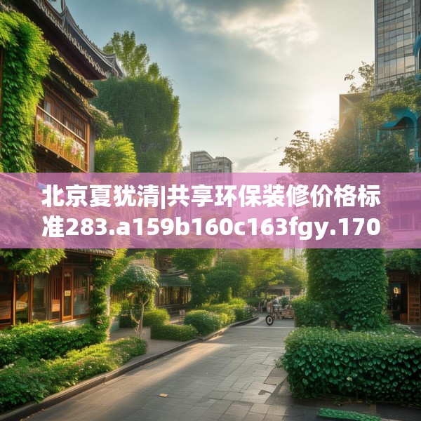 北京夏犹清|共享环保装修价格标准283.a159b160c163fgy.170poiy