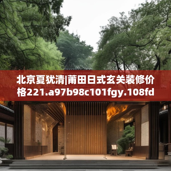 北京夏犹清|莆田日式玄关装修价格221.a97b98c101fgy.108fds