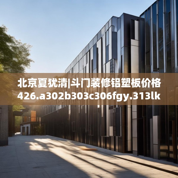 北京夏犹清|斗门装修铝塑板价格426.a302b303c306fgy.313lkjl