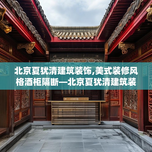 北京夏犹清建筑装饰,美式装修风格酒柜隔断—北京夏犹清建筑装饰544.a420b421c424fgy.431htyj