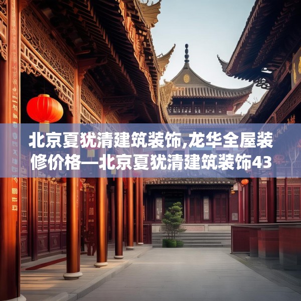 北京夏犹清建筑装饰,龙华全屋装修价格—北京夏犹清建筑装饰430.a306b307c310fgy.317dewqe