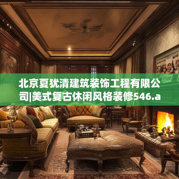 北京夏犹清建筑装饰工程有限公司|美式复古休闲风格装修546.a422b423c426fgy.433dsfds