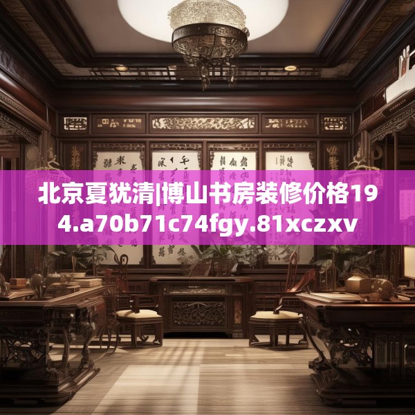 北京夏犹清|博山书房装修价格194.a70b71c74fgy.81xczxv