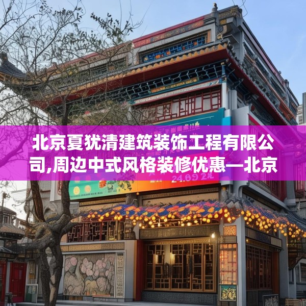 北京夏犹清建筑装饰工程有限公司,周边中式风格装修优惠—北京夏犹清建筑装饰工程有限公司262.a138b139c142fgy.149sdA
