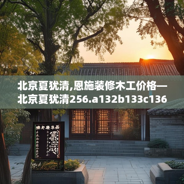 北京夏犹清,恩施装修木工价格—北京夏犹清256.a132b133c136fgy.143htyj