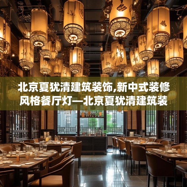 北京夏犹清建筑装饰,新中式装修风格餐厅灯—北京夏犹清建筑装饰528.a404b405c408fgy.415dsfds