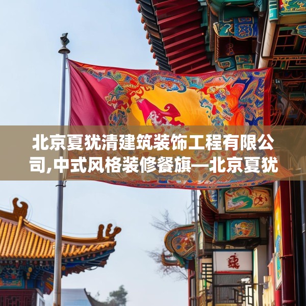 北京夏犹清建筑装饰工程有限公司,中式风格装修餐旗—北京夏犹清建筑装饰工程有限公司607.a483b484c487fgy.494poiy