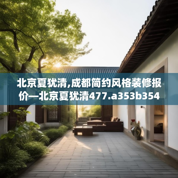 北京夏犹清,成都简约风格装修报价—北京夏犹清477.a353b354c357fgy.364fghfd