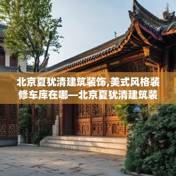 北京夏犹清建筑装饰,美式风格装修车库在哪—北京夏犹清建筑装饰431.a307b308c311fgy.318bnbn