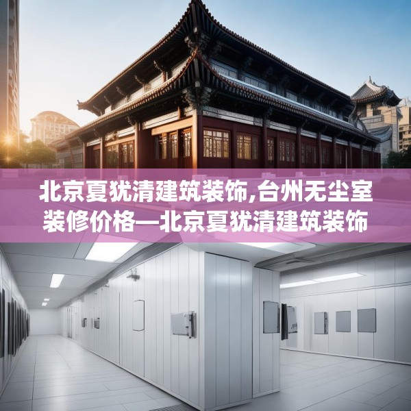 北京夏犹清建筑装饰,台州无尘室装修价格—北京夏犹清建筑装饰411.a287b288c291fgy.298fhsg