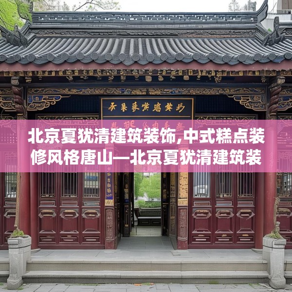 北京夏犹清建筑装饰,中式糕点装修风格唐山—北京夏犹清建筑装饰319.a195b196c199fgy.206poiy