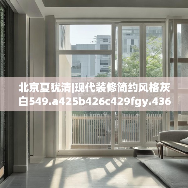 北京夏犹清|现代装修简约风格灰白549.a425b426c429fgy.436fghfd