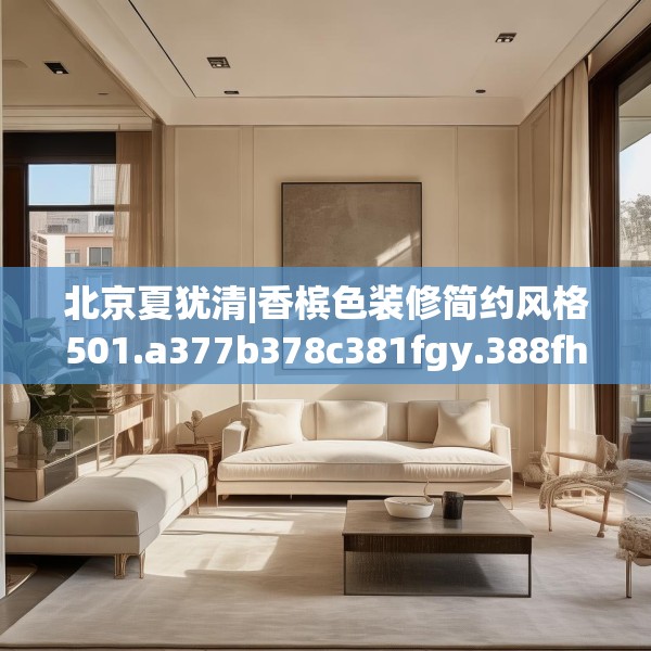北京夏犹清|香槟色装修简约风格501.a377b378c381fgy.388fhsg