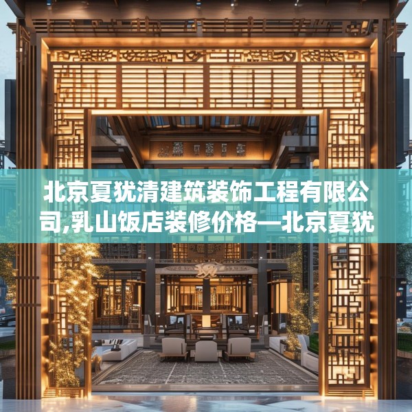 北京夏犹清建筑装饰工程有限公司,乳山饭店装修价格—北京夏犹清建筑装饰工程有限公司590.a466b467c470fgy.477xczxv