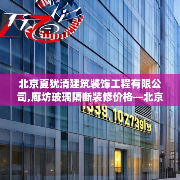 北京夏犹清建筑装饰工程有限公司,廊坊玻璃隔断装修价格—北京夏犹清建筑装饰工程有限公司133.a9b10c13fgy.20fdsfds