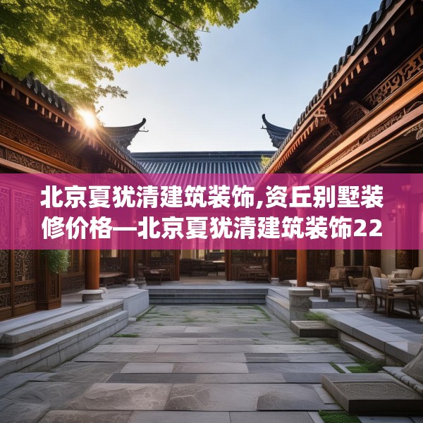 北京夏犹清建筑装饰,资丘别墅装修价格—北京夏犹清建筑装饰229.a105b106c109fgy.116poiy