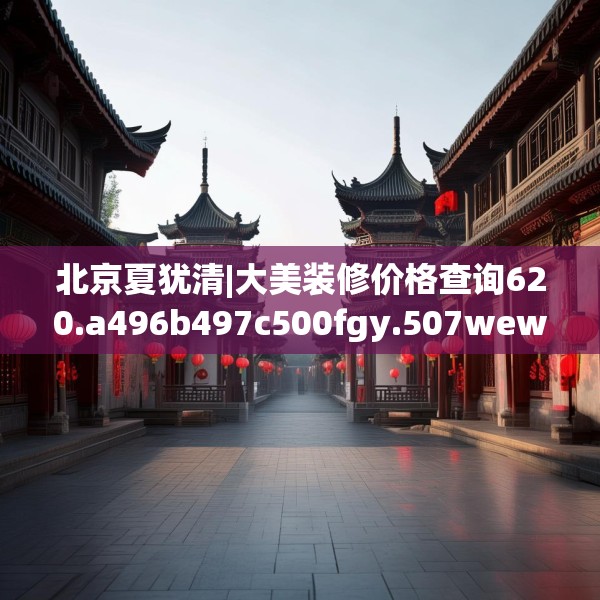 北京夏犹清|大美装修价格查询620.a496b497c500fgy.507wew