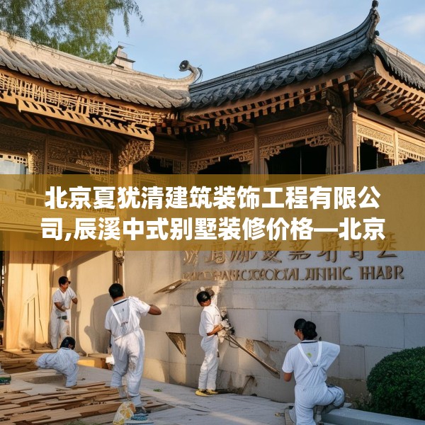 北京夏犹清建筑装饰工程有限公司,辰溪中式别墅装修价格—北京夏犹清建筑装饰工程有限公司285.a161b162c165fgy.172fhsg