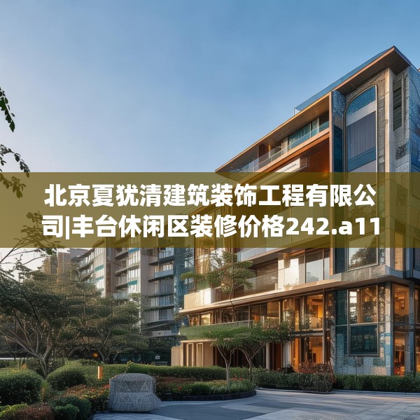 北京夏犹清建筑装饰工程有限公司|丰台休闲区装修价格242.a118b119c122fgy.129wew