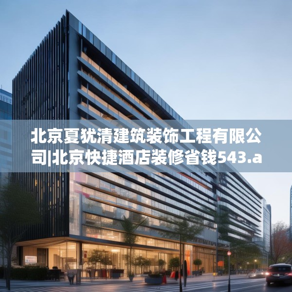北京夏犹清建筑装饰工程有限公司|北京快捷酒店装修省钱543.a419b420c423fgy.430uyk