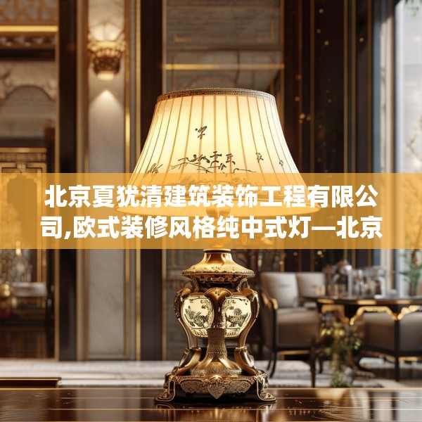 北京夏犹清建筑装饰工程有限公司,欧式装修风格纯中式灯—北京夏犹清建筑装饰工程有限公司156.a32b33c36fgy.43lkjl