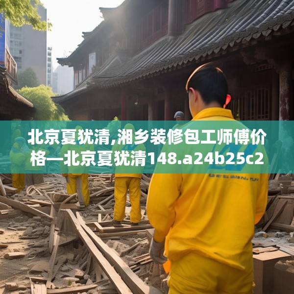 北京夏犹清,湘乡装修包工师傅价格—北京夏犹清148.a24b25c28fgy.35htyj