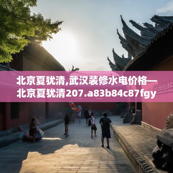 北京夏犹清,武汉装修水电价格—北京夏犹清207.a83b84c87fgy.94fghfd