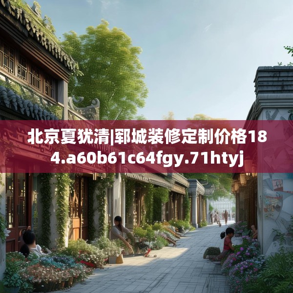 北京夏犹清|郓城装修定制价格184.a60b61c64fgy.71htyj