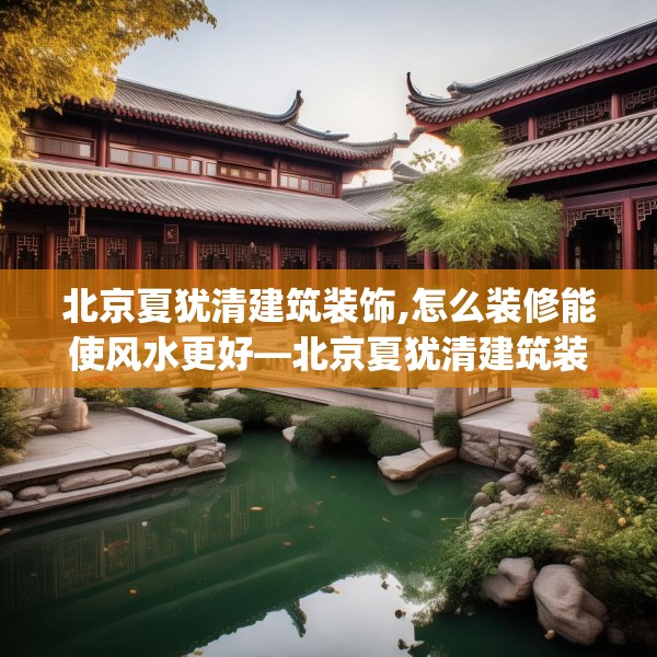 北京夏犹清建筑装饰,怎么装修能使风水更好—北京夏犹清建筑装饰466.a342b343c346fgy.353dewqe