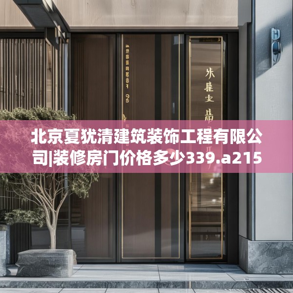 北京夏犹清建筑装饰工程有限公司|装修房门价格多少339.a215b216c219fgy.226fhsg