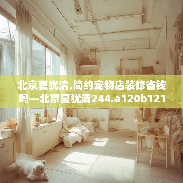 北京夏犹清,简约宠物店装修省钱吗—北京夏犹清244.a120b121c124fgy.131sdA