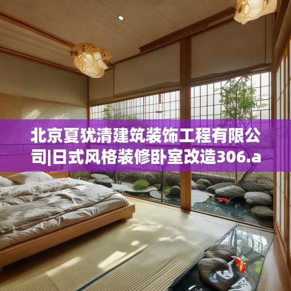 北京夏犹清建筑装饰工程有限公司|日式风格装修卧室改造306.a182b183c186fgy.193nbn