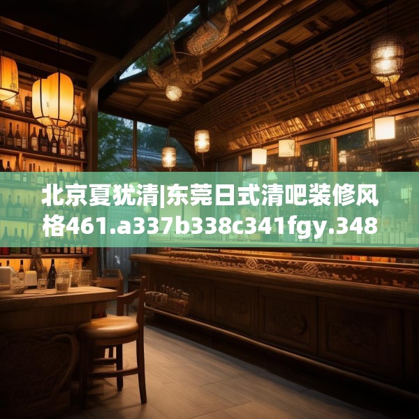 北京夏犹清|东莞日式清吧装修风格461.a337b338c341fgy.348cvcx