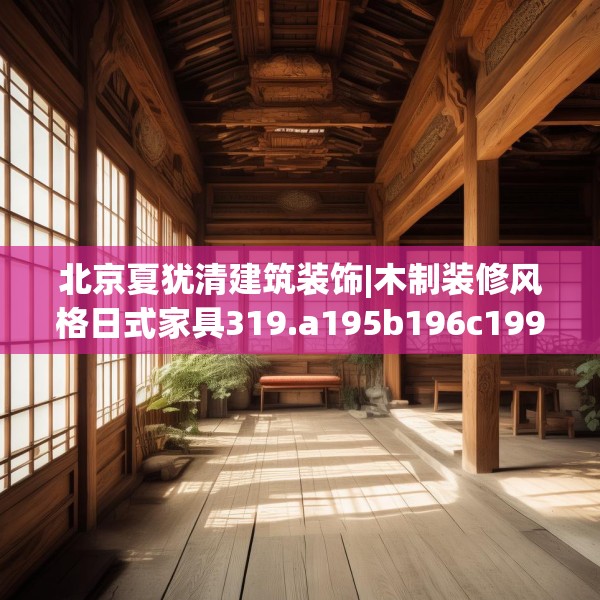 北京夏犹清建筑装饰|木制装修风格日式家具319.a195b196c199fgy.206poiy