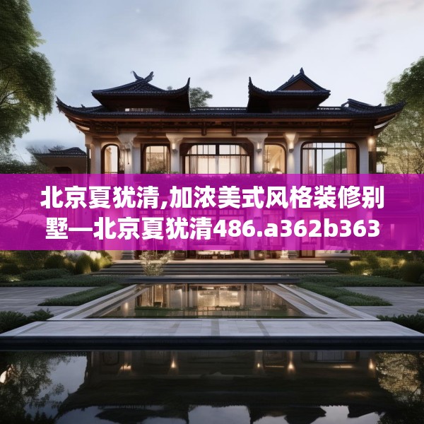 北京夏犹清,加浓美式风格装修别墅—北京夏犹清486.a362b363c366fgy.373nbn