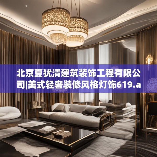 北京夏犹清建筑装饰工程有限公司|美式轻奢装修风格灯饰619.a495b496c499fgy.506fdsfds