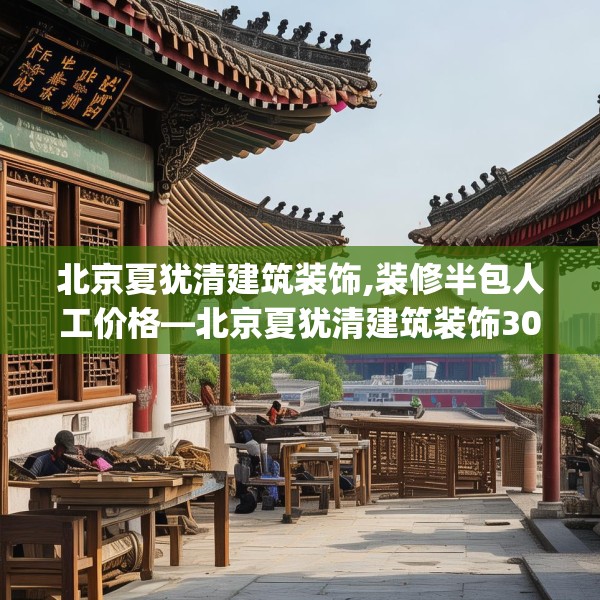 北京夏犹清建筑装饰,装修半包人工价格—北京夏犹清建筑装饰307.a183b184c187fgy.194jhhj