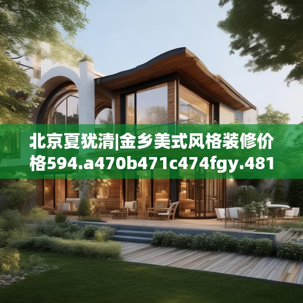 北京夏犹清|金乡美式风格装修价格594.a470b471c474fgy.481nbn