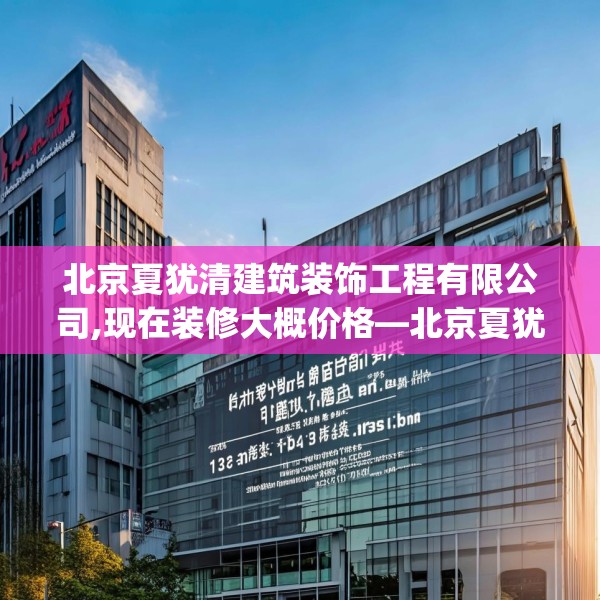 北京夏犹清建筑装饰工程有限公司,现在装修大概价格—北京夏犹清建筑装饰工程有限公司126.a2b3c6fgy.13nbn