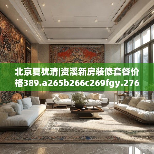 北京夏犹清|资溪新房装修套餐价格389.a265b266c269fgy.276cvcx
