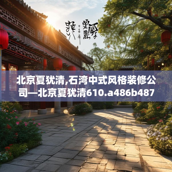 北京夏犹清,石湾中式风格装修公司—北京夏犹清610.a486b487c490fgy.497dewqe