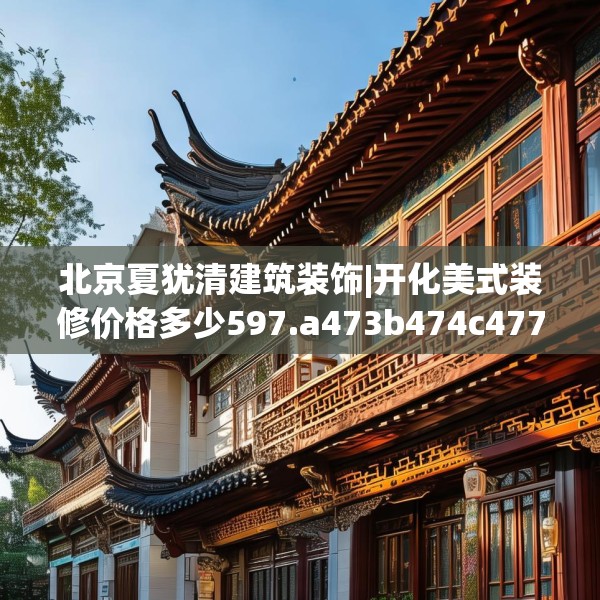 北京夏犹清建筑装饰|开化美式装修价格多少597.a473b474c477fgy.484uyk