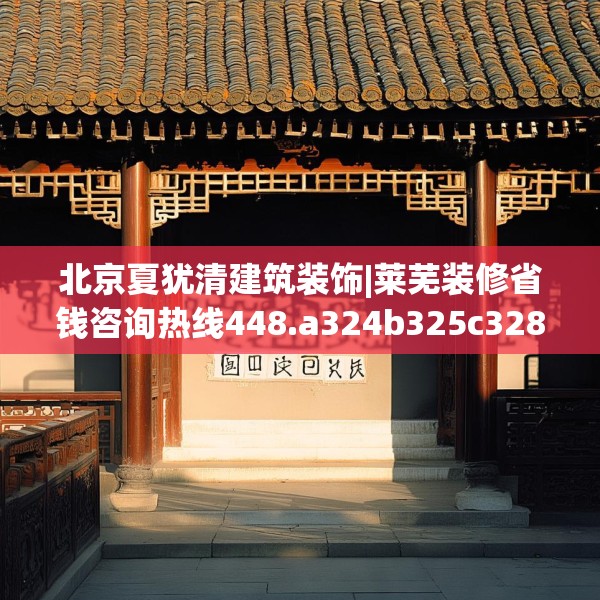 北京夏犹清建筑装饰|莱芜装修省钱咨询热线448.a324b325c328fgy.335dewqe